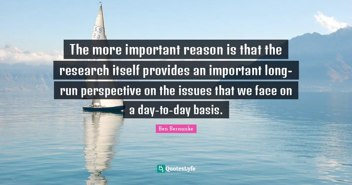 Important Issues Quotes: "The more important reason is that the research itself provides an important long-run perspective on the issues that we face on a day-to-day basis."
