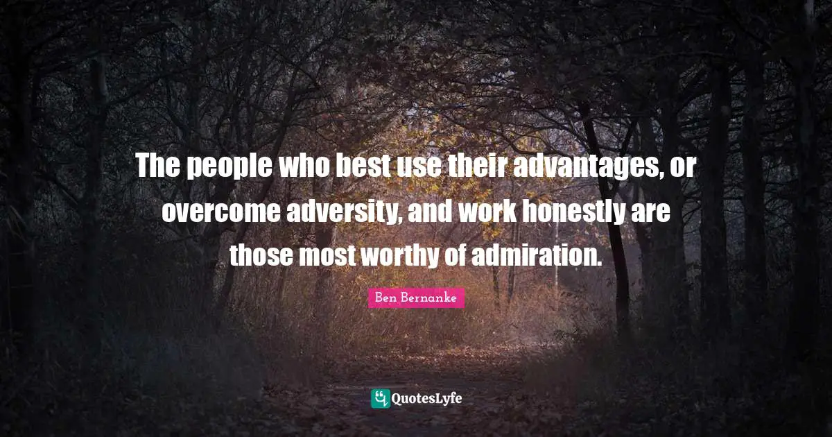 The people who best use their advantages, or overcome adversity, and work honestly are those most worthy of admiration.