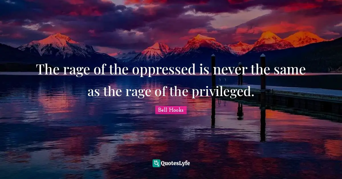 The rage of the oppressed is never the same as the rage of the privileged.