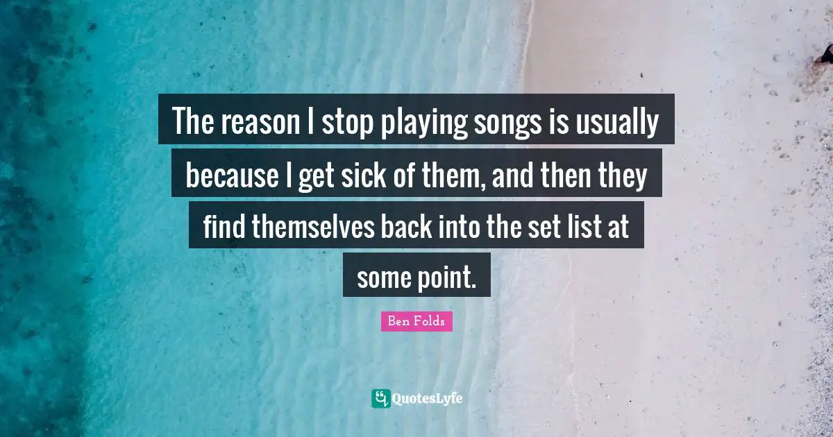 The reason I stop playing songs is usually because I get sick of them, and then they find themselves back into the set list at some point.