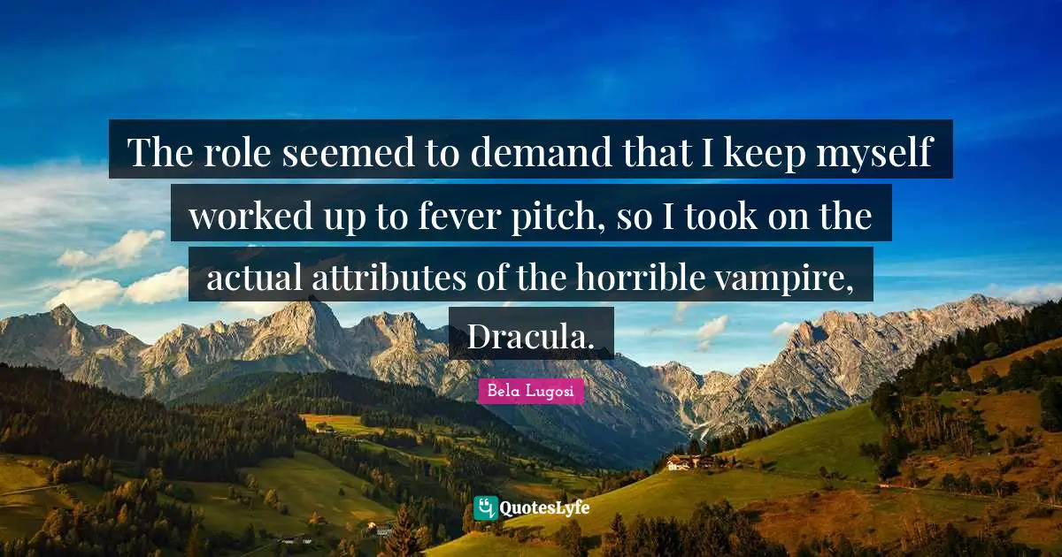 Bela Lugosi Quotes: "The role seemed to demand that I keep myself worked up to fever pitch, so I took on the actual attributes of the horrible vampire, Dracula."