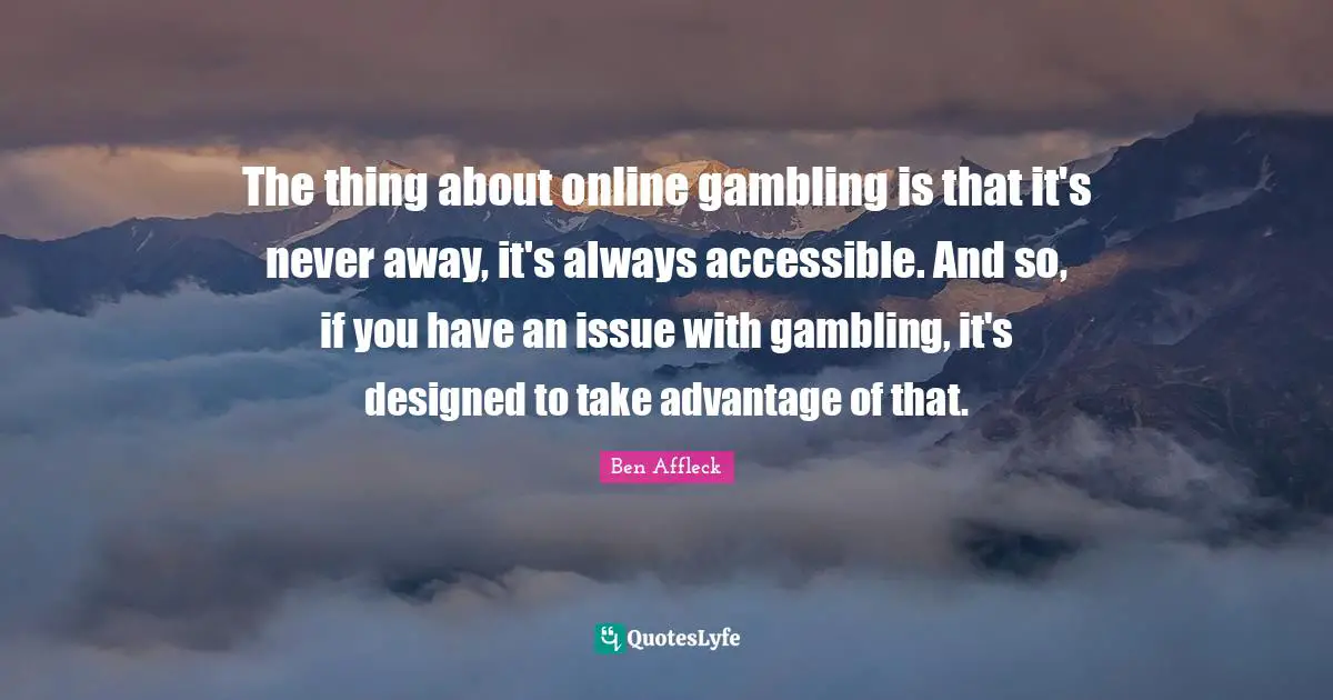 The thing about online gambling is that it's never away, it's always accessible. And so, if you have an issue with gambling, it's designed to take advantage of that.