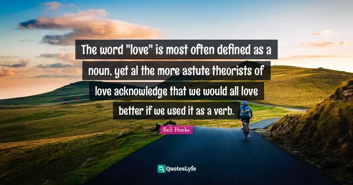 Astute Quotes: "The word "love" is most often defined as a noun, yet al the more astute theorists of love acknowledge that we would all love better if we used it as a verb."