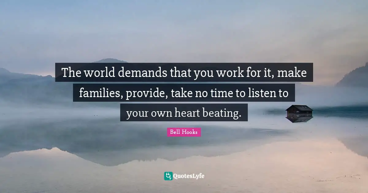 Bell Hooks Quotes: "The world demands that you work for it, make families, provide, take no time to listen to your own heart beating."