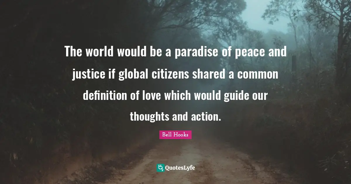Our Thoughts Quotes: "The world would be a paradise of peace and justice if global citizens shared a common definition of love which would guide our thoughts and action."