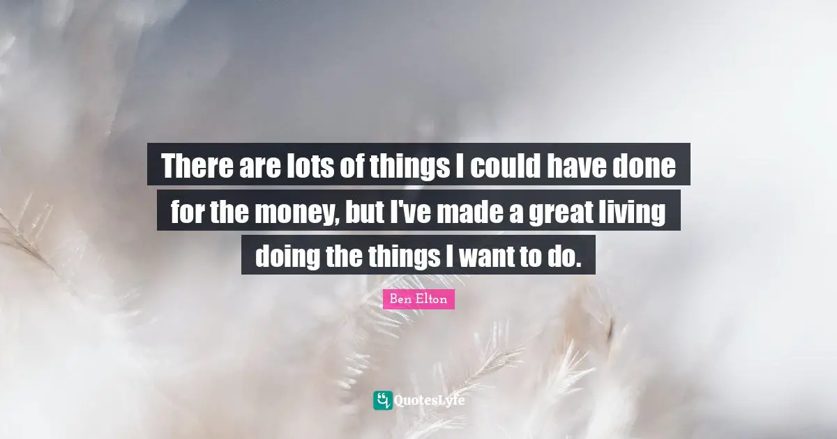 Ben Elton Quotes: "There are lots of things I could have done for the money, but I've made a great living doing the things I want to do."