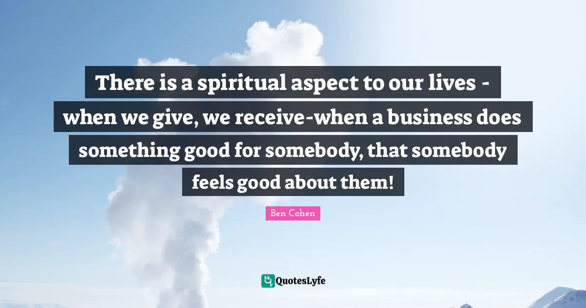 Aspect Quotes: "There is a spiritual aspect to our lives - when we give, we receive-when a business does something good for somebody, that somebody feels good about them!"