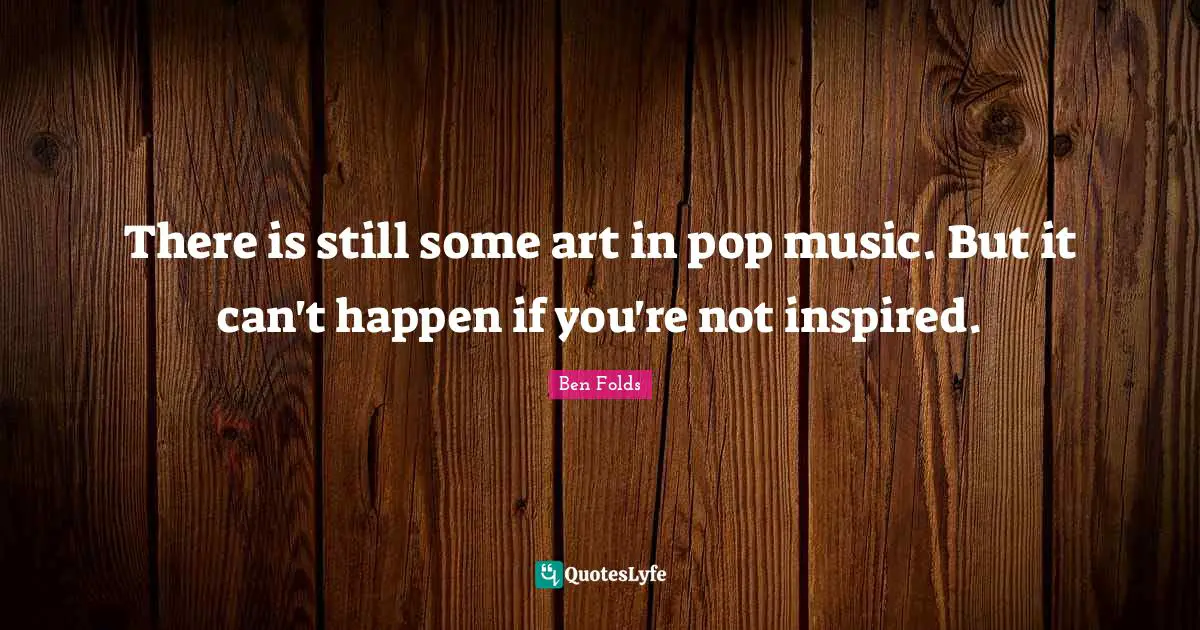 There is still some art in pop music. But it can't happen if you're not inspired.