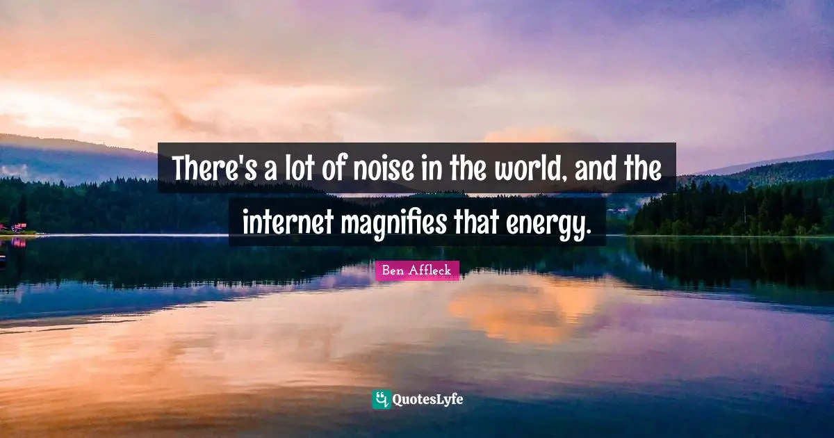 Ben Affleck Quotes: "There's a lot of noise in the world, and the internet magnifies that energy."