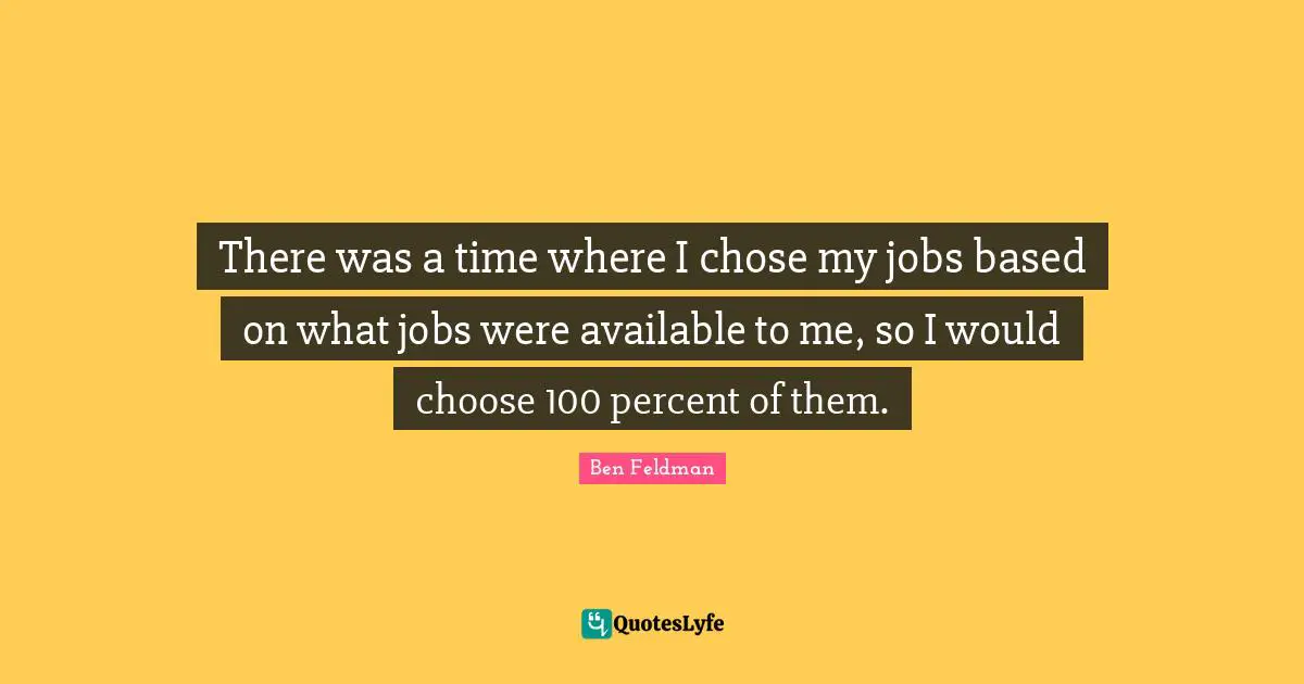 There was a time where I chose my jobs based on what jobs were available to me, so I would choose 100 percent of them.