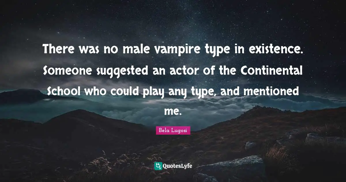 Bela Lugosi Quotes: "There was no male vampire type in existence. Someone suggested an actor of the Continental School who could play any type, and mentioned me."