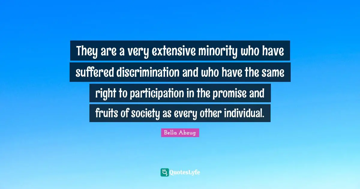 They are a very extensive minority who have suffered discrimination and who have the same right to participation in the promise and fruits of society as every other individual.