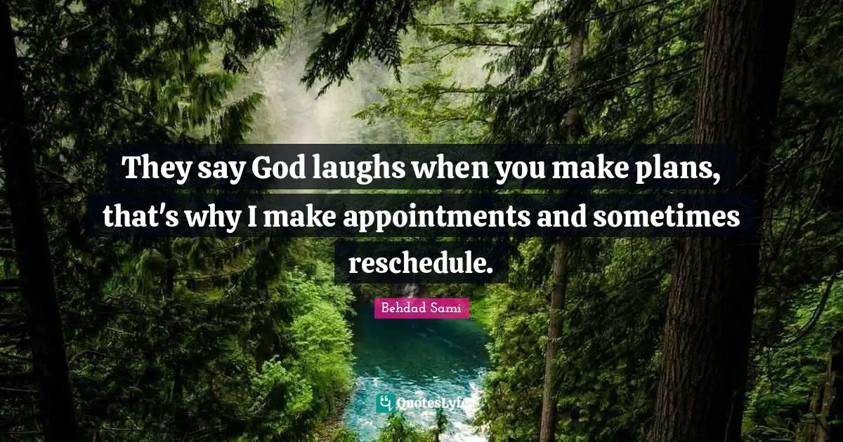 They say God laughs when you make plans, that's why I make appointments and sometimes reschedule.