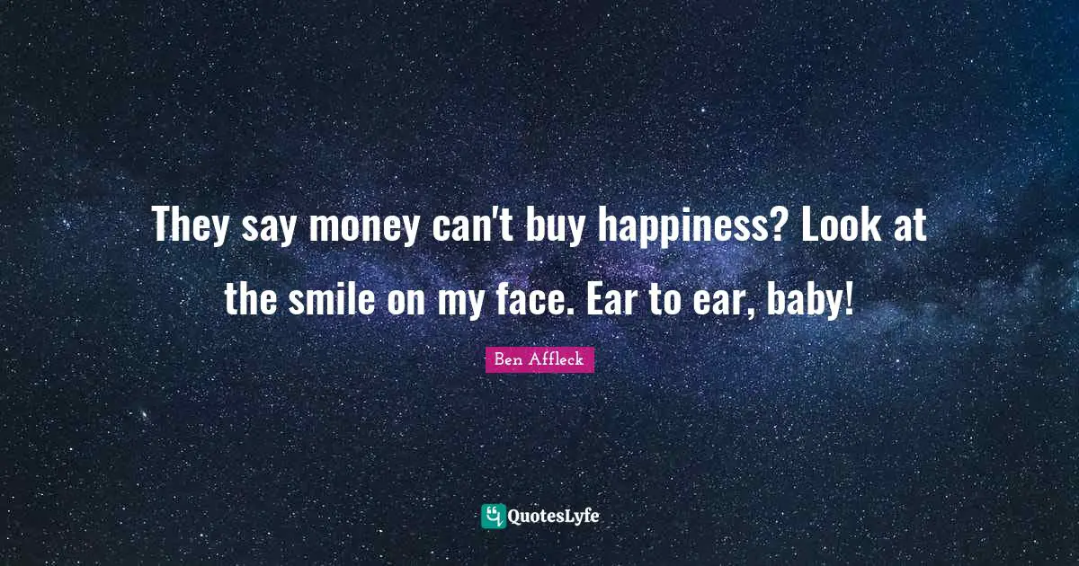 Ben Affleck Quotes: They say money can't buy happiness? Look at the smile on my face. Ear to ear, baby!