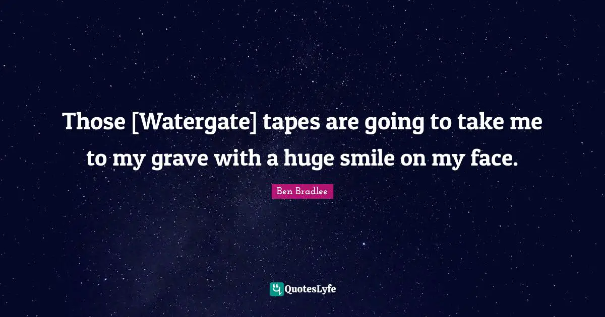 Those [Watergate] tapes are going to take me to my grave with a huge smile on my face.