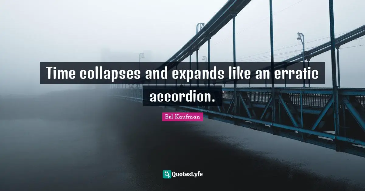 Time collapses and expands like an erratic accordion.