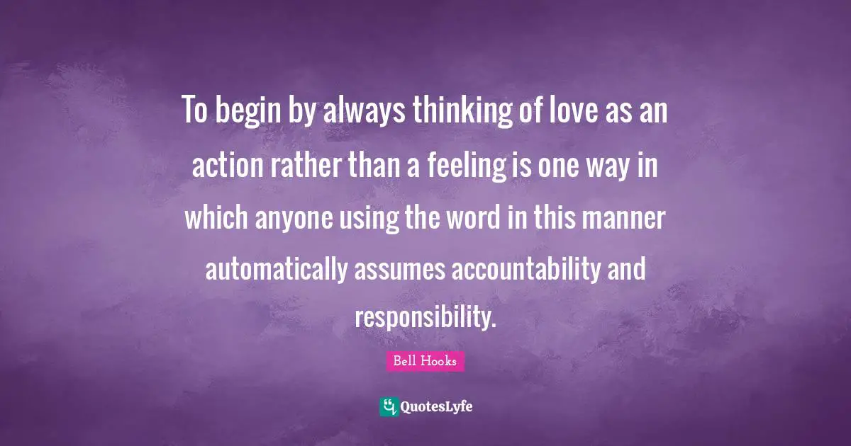 Accountability Quotes: "To begin by always thinking of love as an action rather than a feeling is one way in which anyone using the word in this manner automatically assumes accountability and responsibility."