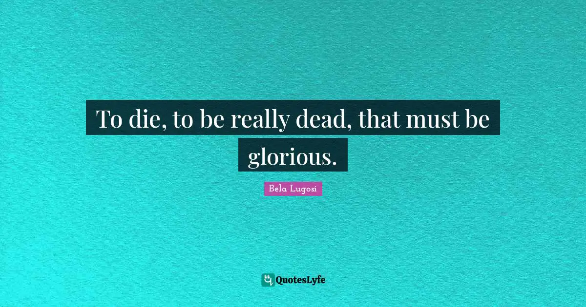 Bela Lugosi Quotes: "To die, to be really dead, that must be glorious."