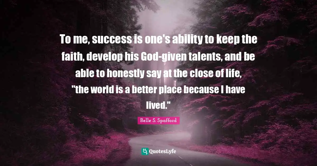 To me, success is one's ability to keep the faith, develop his God-given talents, and be able to honestly say at the close of life, "the world is a better place because I have lived."