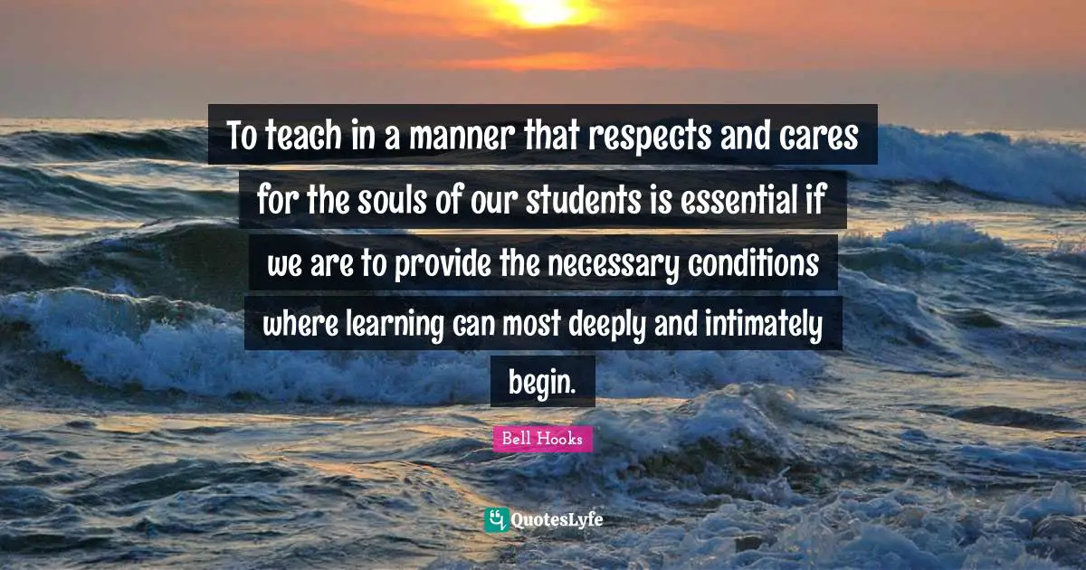 To teach in a manner that respects and cares for the souls of our students is essential if we are to provide the necessary conditions where learning can most deeply and intimately begin.