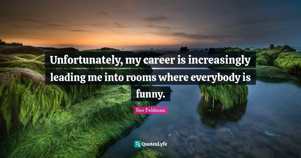 Ben Feldman Quotes: "Unfortunately, my career is increasingly leading me into rooms where everybody is funny."
