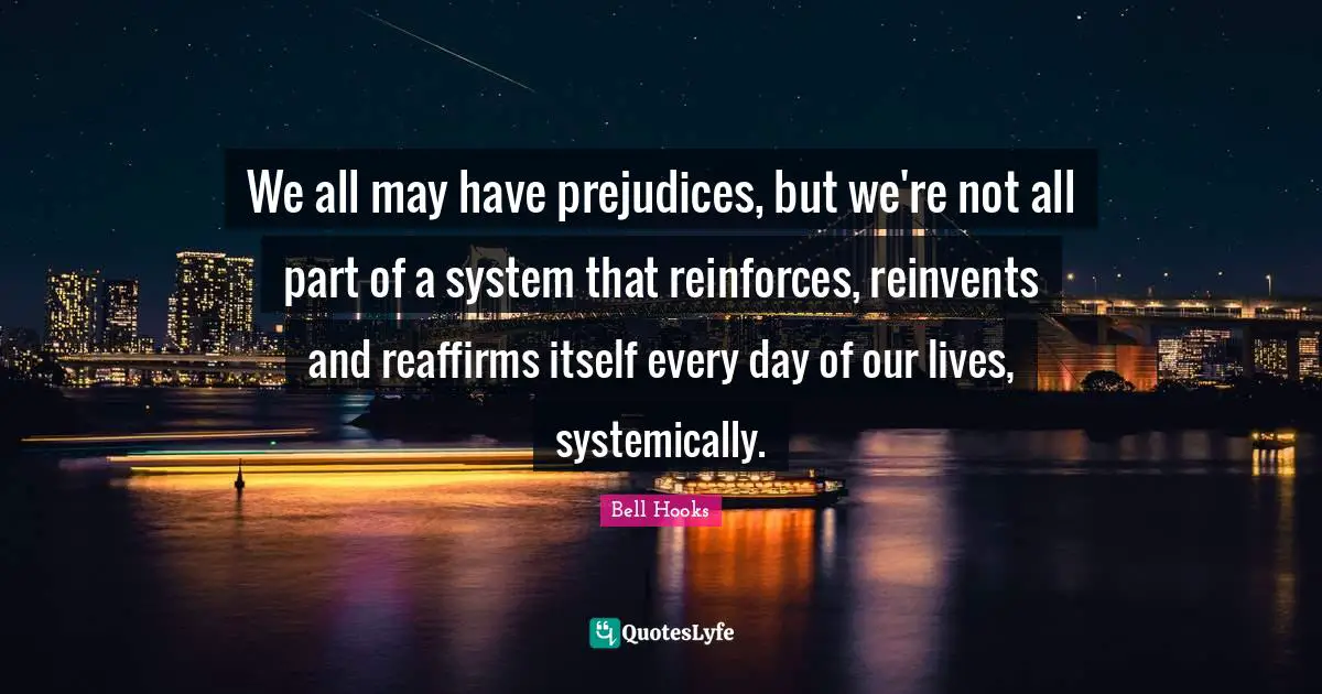 We all may have prejudices, but we're not all part of a system that reinforces, reinvents and reaffirms itself every day of our lives, systemically.