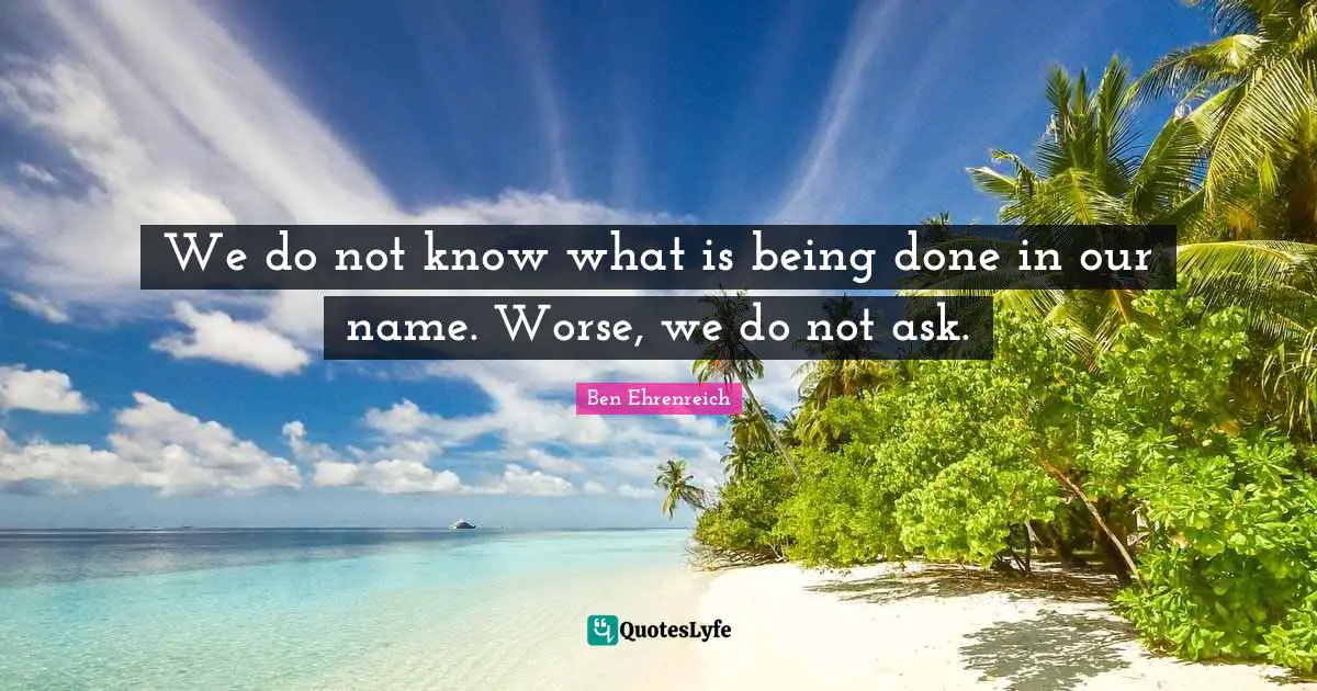 Being Done Quotes: "We do not know what is being done in our name. Worse, we do not ask."