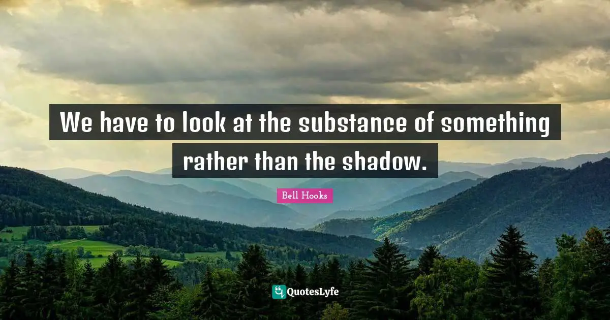 We have to look at the substance of something rather than the shadow.