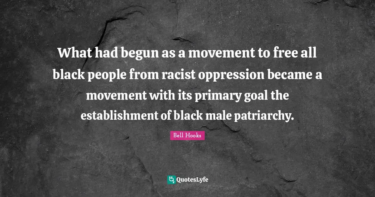 Bell Hooks Quotes: "What had begun as a movement to free all black people from racist oppression became a movement with its primary goal the establishment of black male patriarchy."