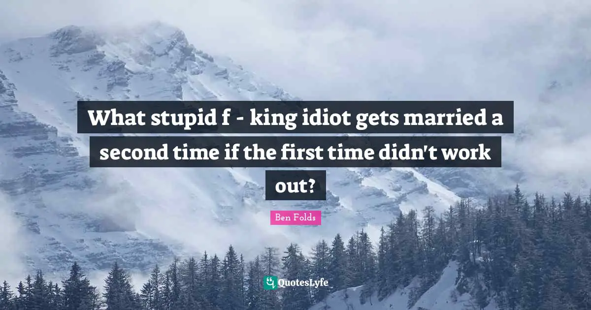 What stupid f - king idiot gets married a second time if the first time didn't work out?