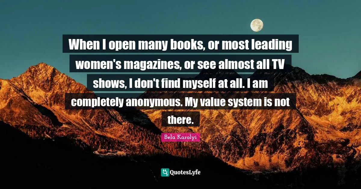 When I open many books, or most leading women's magazines, or see almost all TV shows, I don't find myself at all. I am completely anonymous. My value system is not there.