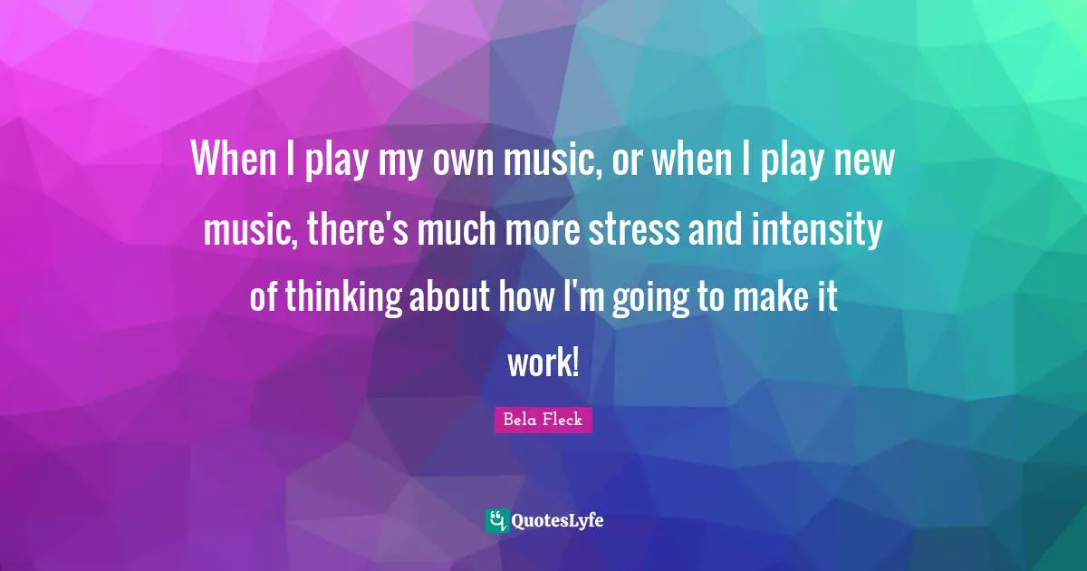 When I play my own music, or when I play new music, there's much more stress and intensity of thinking about how I'm going to make it work!