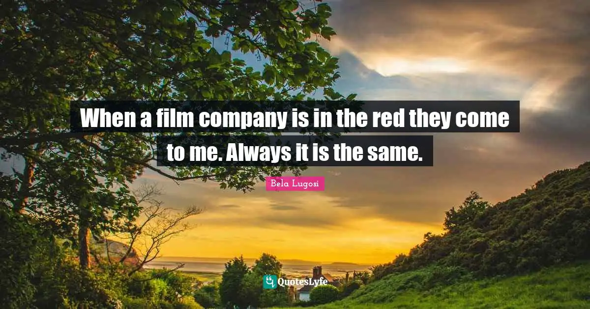 Bela Lugosi Quotes: "When a film company is in the red they come to me. Always it is the same."