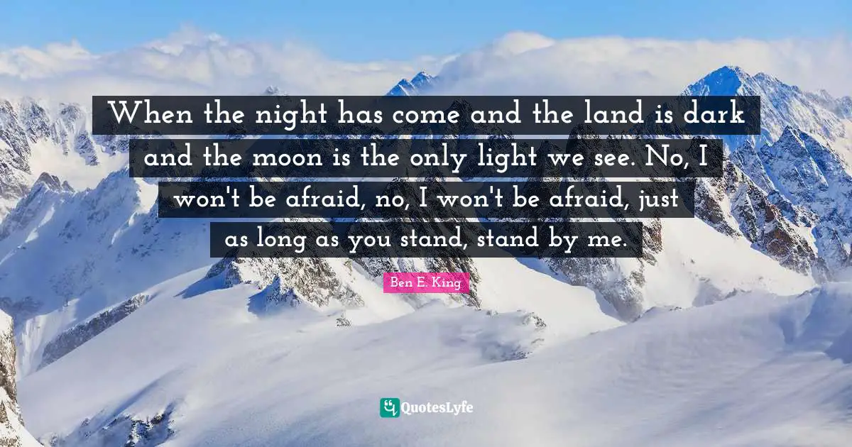 Ben E. King Quotes: "When the night has come and the land is dark and the moon is the only light we see. No, I won't be afraid, no, I won't be afraid, just as long as you stand, stand by me."