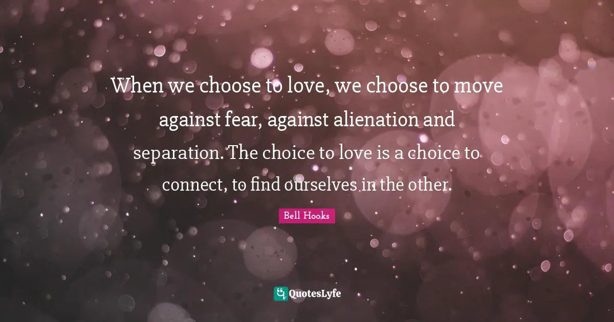 Bell Hooks Quotes: When we choose to love, we choose to move against fear, against alienation and separation. The choice to love is a choice to connect, to find ourselves in the other.