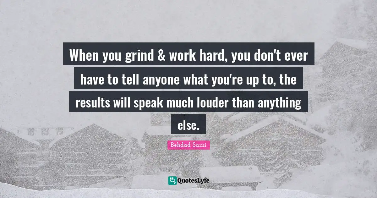 Grind Hard Quotes: "When you grind & work hard, you don't ever have to tell anyone what you're up to, the results will speak much louder than anything else."
