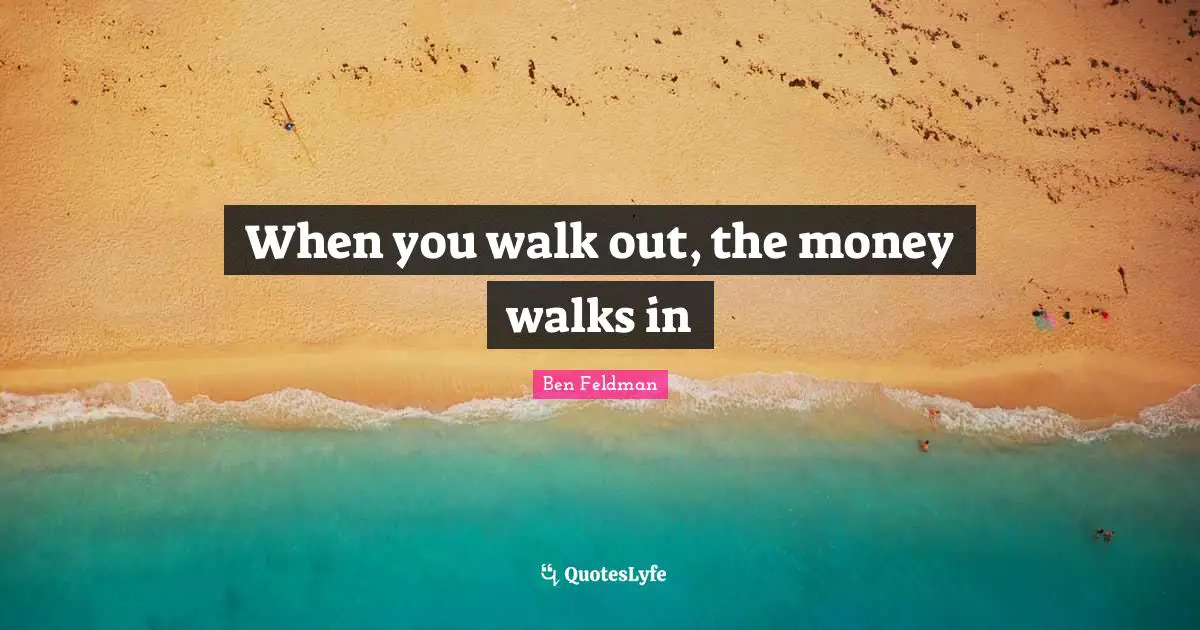 Ben Feldman Quotes: "When you walk out, the money walks in"