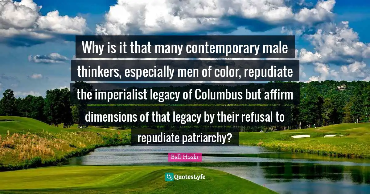 Why is it that many contemporary male thinkers, especially men of color, repudiate the imperialist legacy of Columbus but affirm dimensions of that legacy by their refusal to repudiate patriarchy?
