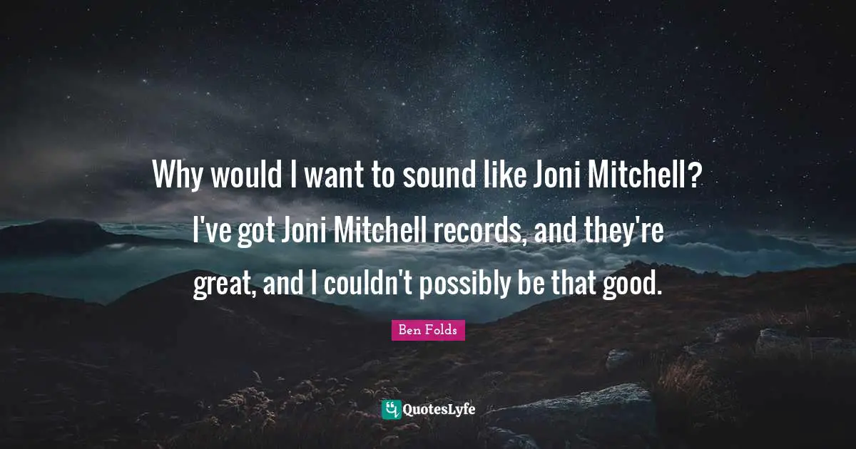 Why would I want to sound like Joni Mitchell? I've got Joni Mitchell records, and they're great, and I couldn't possibly be that good.