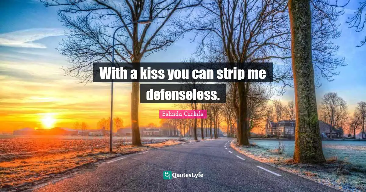 With a kiss you can strip me defenseless.