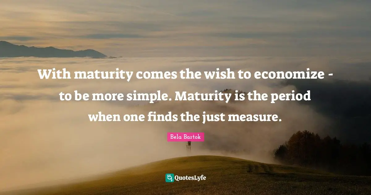 Maturity Quotes: "With maturity comes the wish to economize - to be more simple. Maturity is the period when one finds the just measure."