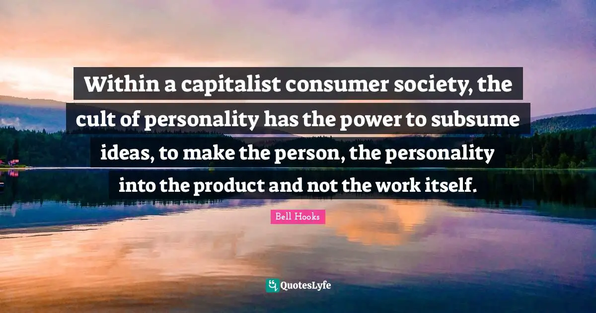 Within a capitalist consumer society, the cult of personality has the power to subsume ideas, to make the person, the personality into the product and not the work itself.