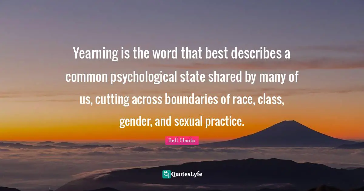 Yearning is the word that best describes a common psychological state shared by many of us, cutting across boundaries of race, class, gender, and sexual practice.