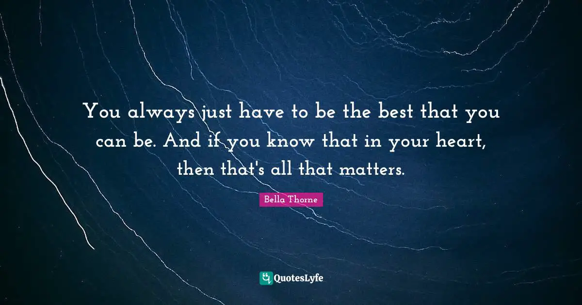 You always just have to be the best that you can be. And if you know that in your heart, then that's all that matters.