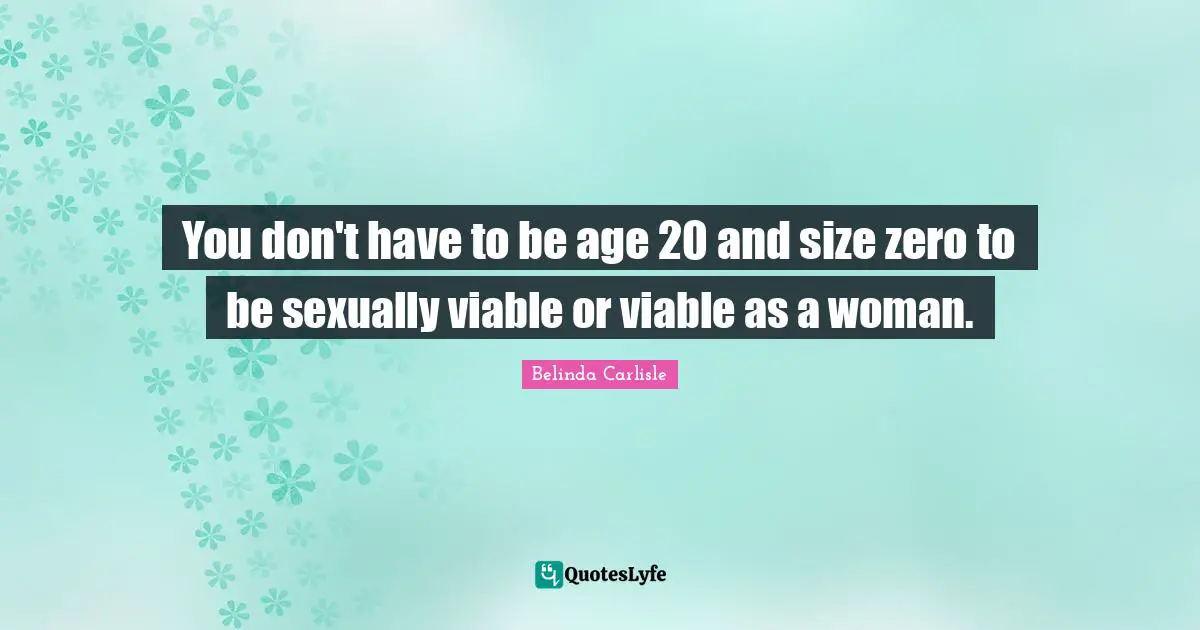 You don't have to be age 20 and size zero to be sexually viable or viable as a woman.