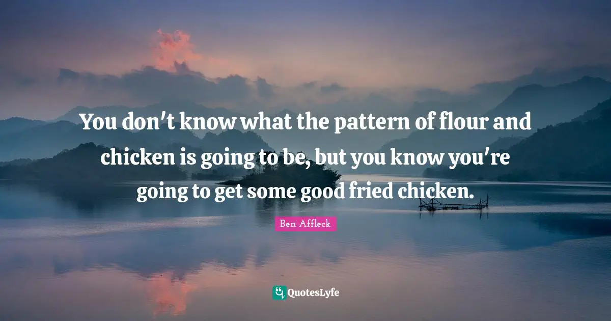 Ben Affleck Quotes: "You don't know what the pattern of flour and chicken is going to be, but you know you're going to get some good fried chicken."