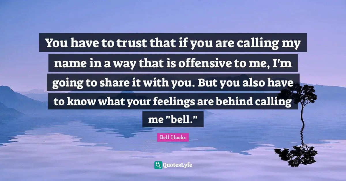 You have to trust that if you are calling my name in a way that is offensive to me, I'm going to share it with you. But you also have to know what your feelings are behind calling me "bell."