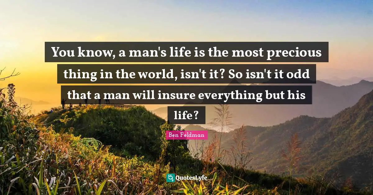 Ben Feldman Quotes: "You know, a man's life is the most precious thing in the world, isn't it? So isn't it odd that a man will insure everything but his life?"