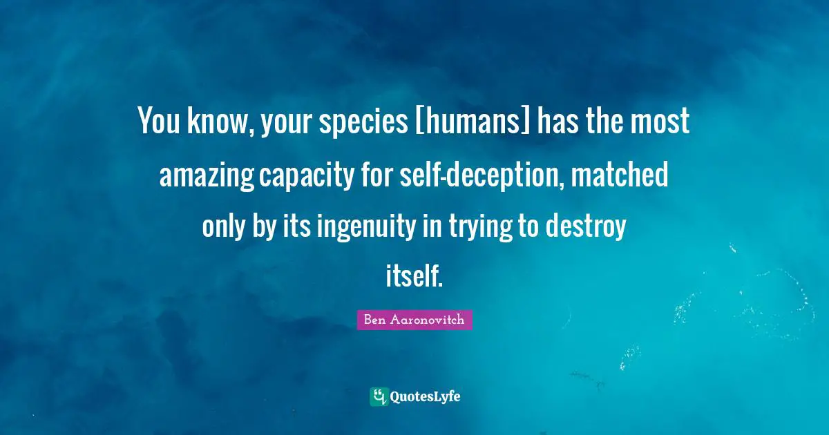 You know, your species [humans] has the most amazing capacity for self-deception, matched only by its ingenuity in trying to destroy itself.