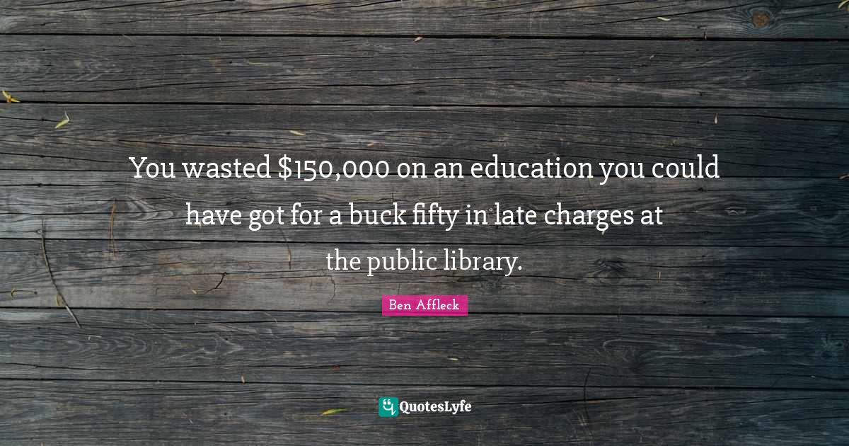 You wasted 150,000 on an education you could have got for a buck fift